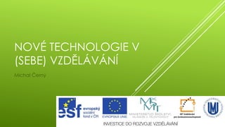 NOVÉ TECHNOLOGIE V
(SEBE) VZDĚLÁVÁNÍ
Michal Černý
 