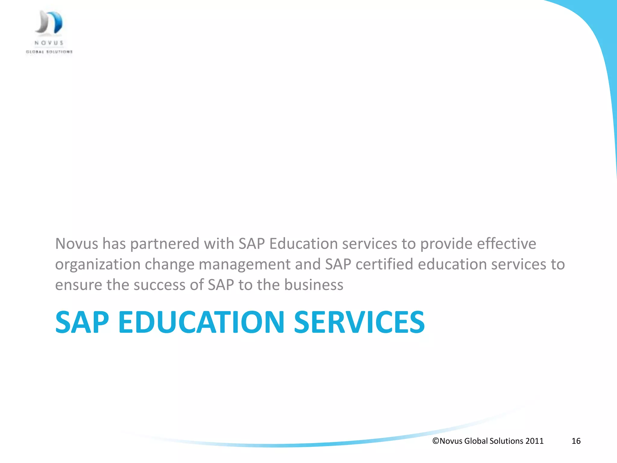 Novus has partnered with SAP Education services to provide effective
organization change management and SAP certified education services to
ensure the success of SAP to the business

SAP EDUCATION SERVICES


                                                   ©Novus Global Solutions 2011   16
 