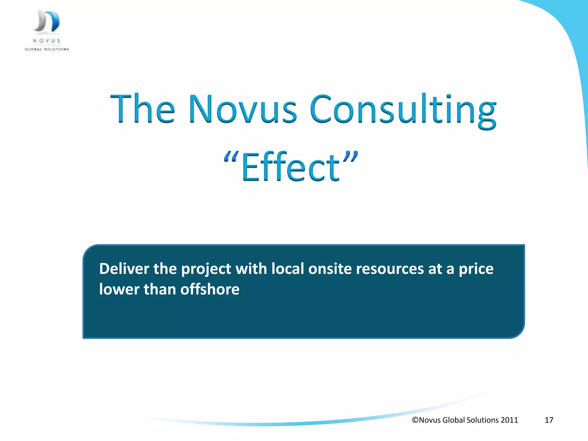 The Novus Consulting
      “Effect”

Deliver the project with local onsite resources at a price
lower than offshore




                                             ©Novus Global Solutions 2011   17
 