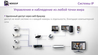 Системы IP
 Удаленный доступ через веб-браузер
доступ ко всей системе и к каждой камеры в отдельности, благодаря компьютерной
сети
Управление и наблюдение из любой точки мира
 