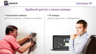 Удобный доступ к меню камеры
 Аналоговые камеры
доступ локально - кнопки на камере
 IP камеры
доступ удаленно – веб-браузер
Системы IP
 
