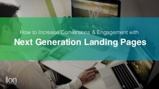How to Increase Conversions & Engagement with 
Next Generation Landing Pages
 