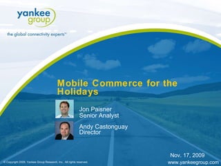 Mobile Commerce for the Holidays Jon Paisner Senior Analyst Andy Castonguay Director © Copyright 2009. Yankee Group Research, Inc.  All rights reserved. www.yankeegroup.com Nov. 17, 2009 