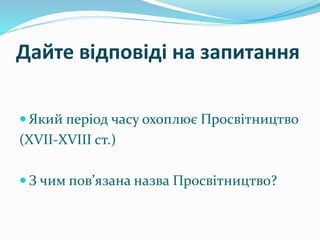 Дайте відповіді на запитання
 Який період часу охоплює Просвітництво
(XVIІ-ХVIII ст.)
 З чим пов’язана назва Просвітництво?
 