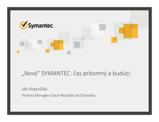 „Nový“ SYMANTEC: čas prítomný a budúci
Ján Kvasnička
Teritory Manager Czech Republic and Slovakia
 