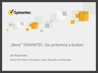 „Nový“ SYMANTEC: čas prítomný a budúci
Ján Kvasnička
Senior Pre-Sales Consultant, Czech Republic and Slovakia
 