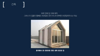 중국에서 3D 프린터로 만든 세계 최초의 집
하루 만에 집 10채 제작
그러나 이 집들이 통째로 프린팅된 것이 아니라 완벽한 프린팅하우스는 아님
건축
 