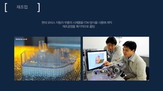 제조업
현대 모비스 자동차 부품의 시제품을 FDM 방식을 사용해 제작
제조공정을 획기적으로 줄임
 