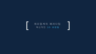 제 조 업 계 의 패 러 다 임
혁 신 적 인 3 D 프 린 팅
 
