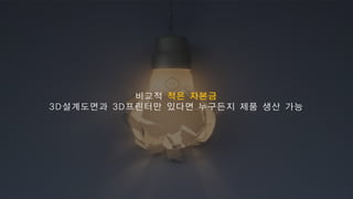 비교적 적은 자본금
3D설계도면과 3D프린터만 있다면 누구든지 제품 생산 가능
 