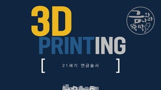 3D
PRINTING
2 1 세 기 연 금 술 사
 