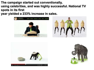 The campaign started out conventionally,
using celebrities, and was highly successful. National TV
spots in its first
year yielded a 233% increase in sales.
 