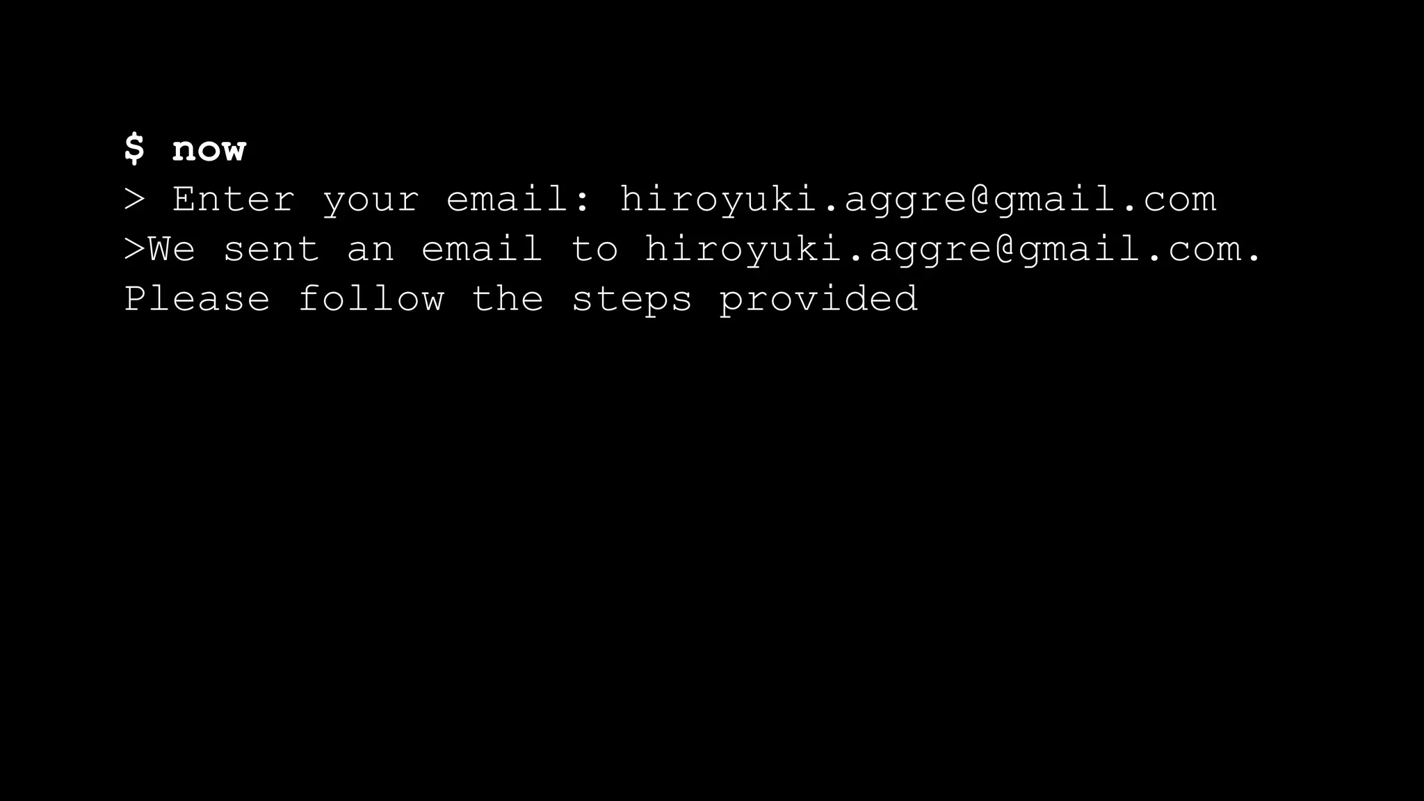 $ now
> Enter your email: hiroyuki.aggre@gmail.com
>We sent an email to hiroyuki.aggre@gmail.com.
Please follow the steps provided
 