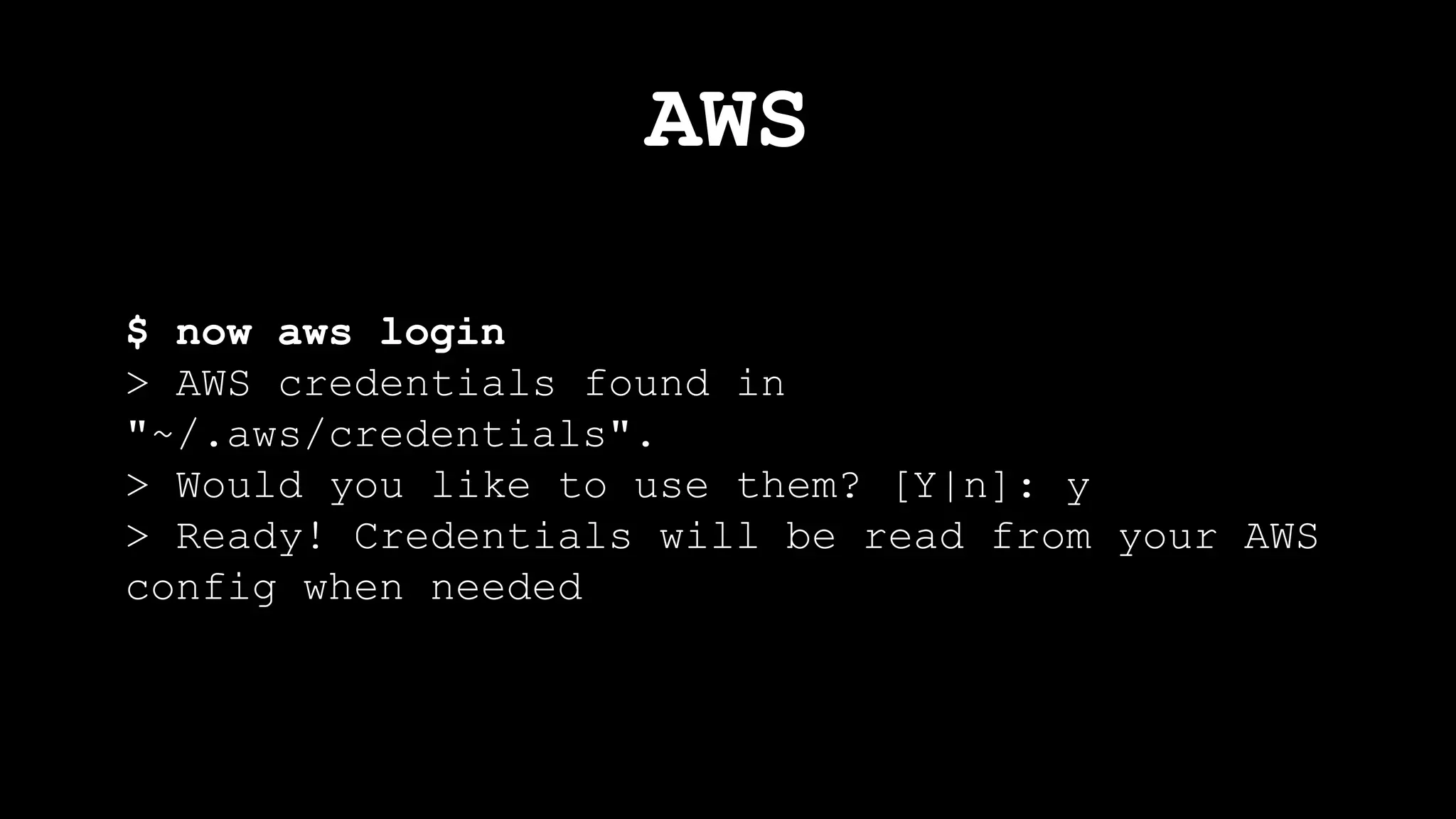 AWS
$ now aws login
> AWS credentials found in
"~/.aws/credentials".
> Would you like to use them? [Y|n]: y
> Ready! Credentials will be read from your AWS
config when needed
 