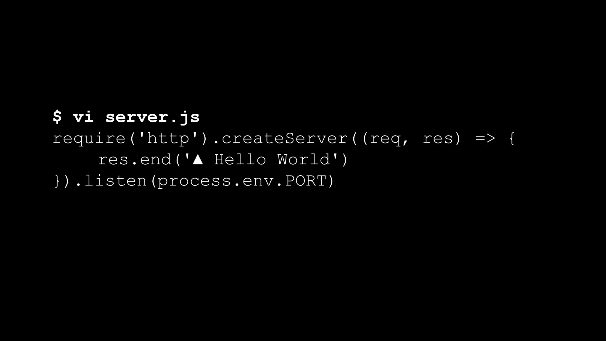 $ vi server.js
require('http').createServer((req, res) => {
res.end('▲ Hello World')
}).listen(process.env.PORT)
 