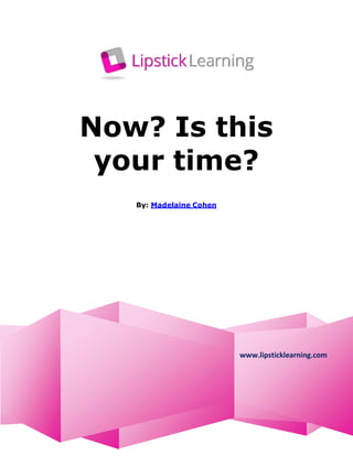 Now? Is this
your time?
By: Madelaine Cohen
www.lipsticklearning.com
 