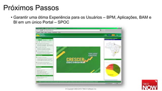 Próximos Passos
  • Garantir uma ótima Experiência para os Usuários – BPM, Aplicações, BAM e
    BI em um único Portal – SPOC




                              © Copyright 2000-2010 TIBCO Software Inc.
 