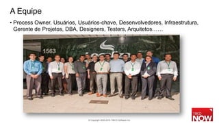 A Equipe
• Process Owner, Usuários, Usuários-chave, Desenvolvedores, Infraestrutura,
  Gerente de Projetos, DBA, Designers, Testers, Arquitetos……




                               © Copyright 2000-2010 TIBCO Software Inc.
 
