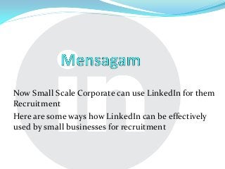Now Small Scale Corporate can use LinkedIn for them
Recruitment
Here are some ways how LinkedIn can be effectively
used by small businesses for recruitment
 