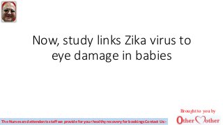 Now, study links Zika virus to
eye damage in babies
Brought to you by
The Nurses and attendants staff we provide for your healthy recovery for bookings Contact Us:-
 
