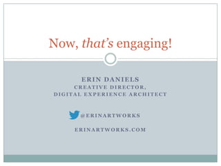 Now, that’s engaging!

      ERIN DANIELS
     CREATIVE DIRECTOR,
DIGITAL EXPERIENCE ARCHITECT



      @ERINARTWORKS

     ERINARTWORKS.COM
 