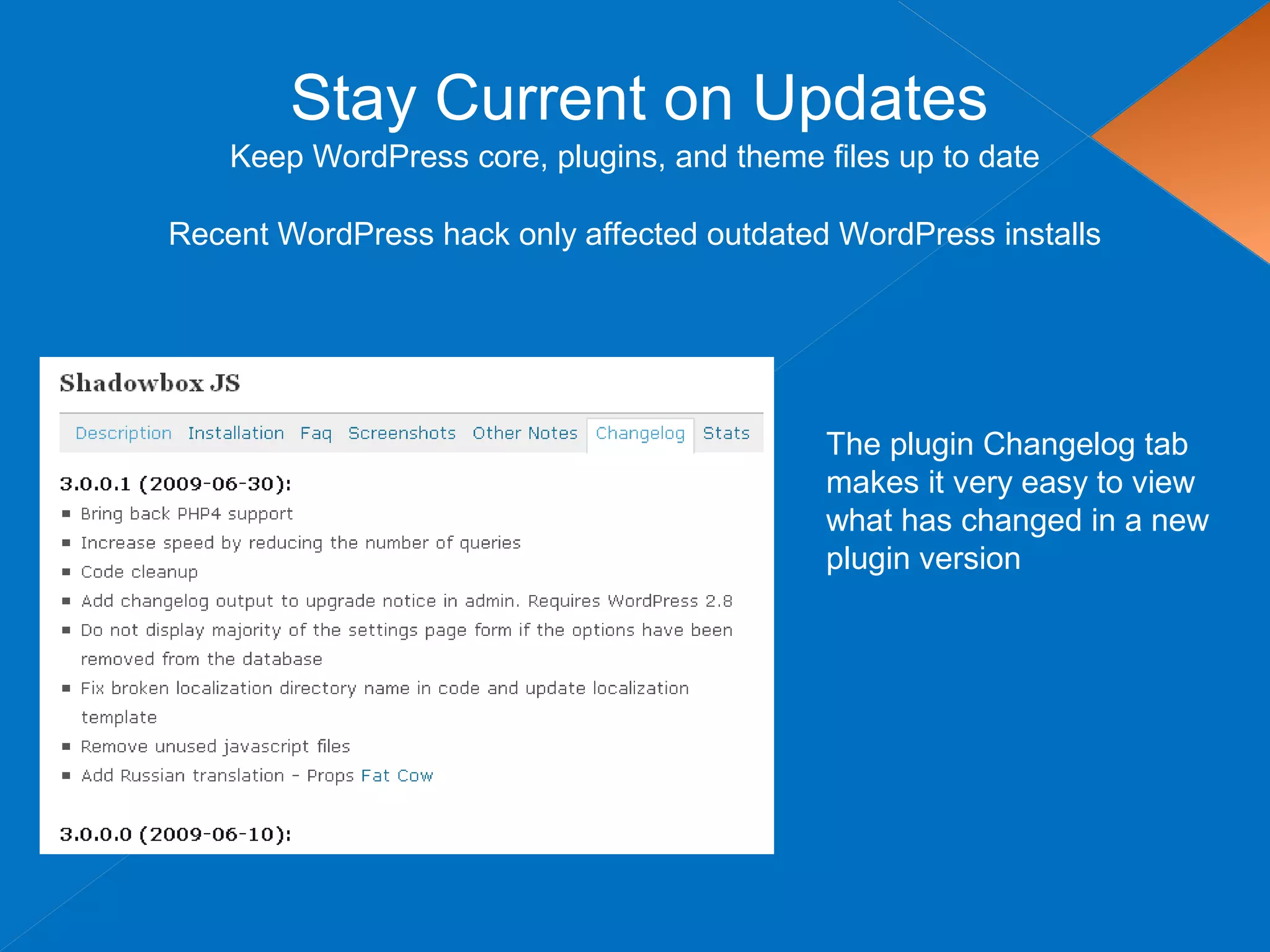 Stay Current on Updates
Keep WordPress core, plugins, and theme files up to date
The plugin Changelog tab
makes it very easy to view
what has changed in a new
plugin version
Recent WordPress hack only affected outdated WordPress installs
 