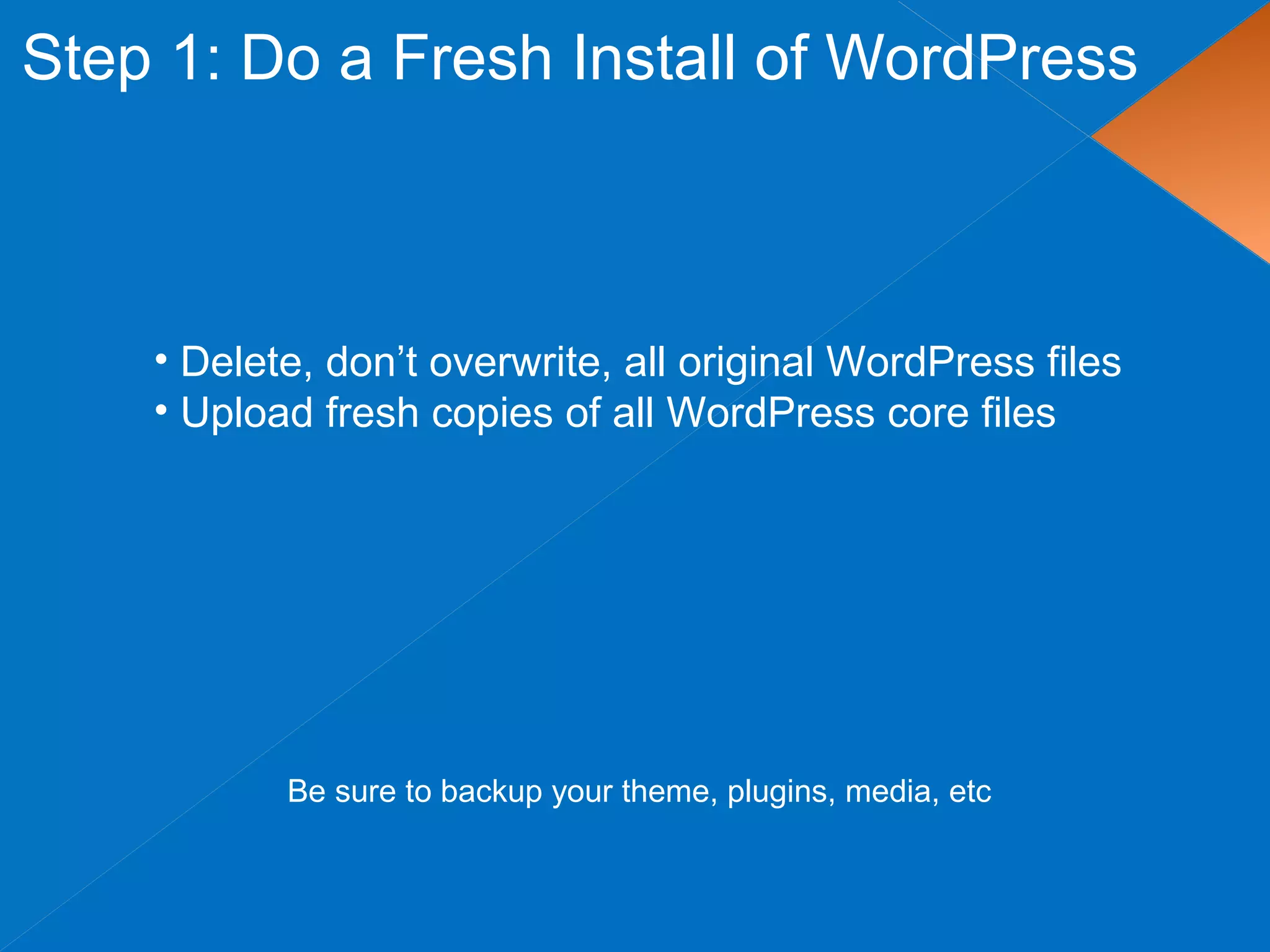 Step 1: Do a Fresh Install of WordPress
• Delete, don’t overwrite, all original WordPress files
• Upload fresh copies of all WordPress core files
Be sure to backup your theme, plugins, media, etc
 