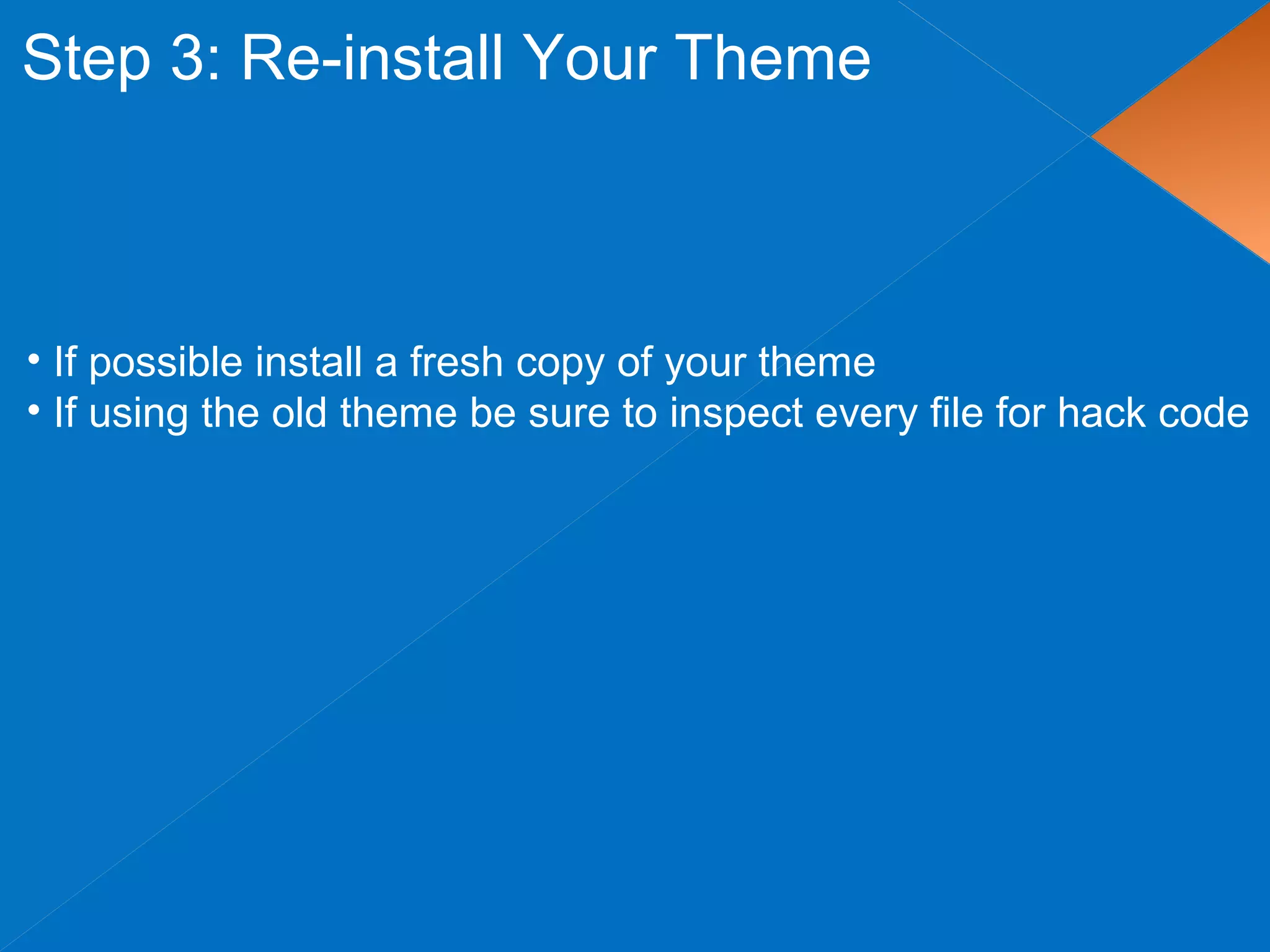 Step 3: Re-install Your Theme
• If possible install a fresh copy of your theme
• If using the old theme be sure to inspect every file for hack code
 