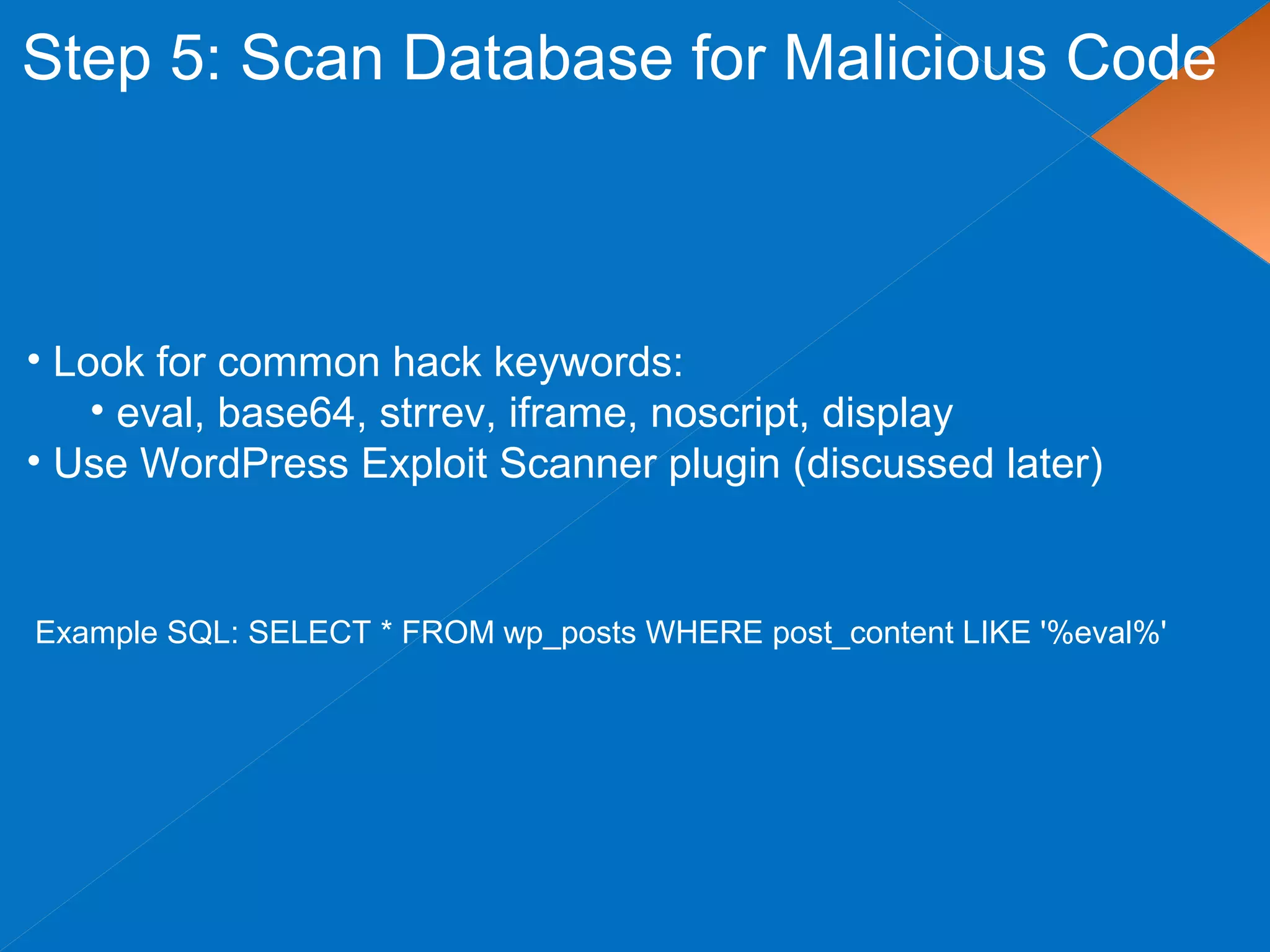 Step 5: Scan Database for Malicious Code
• Look for common hack keywords:
• eval, base64, strrev, iframe, noscript, display
• Use WordPress Exploit Scanner plugin (discussed later)
Example SQL: SELECT * FROM wp_posts WHERE post_content LIKE '%eval%'
 