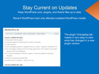 Stay Current on Updates
Keep WordPress core, plugins, and theme files up to date
The plugin Changelog tab
makes it very easy to view
what has changed in a new
plugin version
Recent WordPress hack only affected outdated WordPress installs
 
