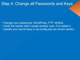 Step 4: Change all Passwords and Keys
• Change your passwords: WordPress, FTP, MySQL
• Verify the hacker didn’t create another user, if so delete it
• Update your secret keys in wp-config.php (as shown earlier)
 