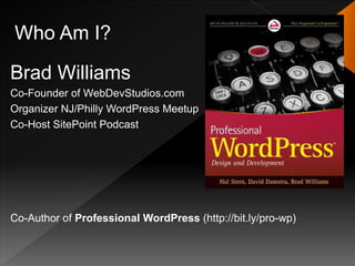 Who Am I?

Brad Williams
Co-Founder of WebDevStudios.com
Organizer NJ/Philly WordPress Meetup
Co-Host SitePoint Podcast




Co-Author of Professional WordPress (http://bit.ly/pro-wp)
 