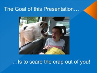 The Goal of this Presentation…




   …Is to scare the crap out of you!
 