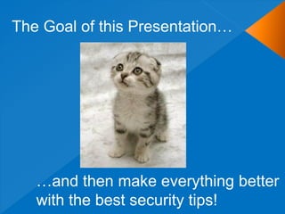 The Goal of this Presentation…




   …and then make everything better
   with the best security tips!
 