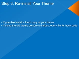 Step 3: Re-install Your Theme



• If possible install a fresh copy of your theme
• If using the old theme be sure to inspect every file for hack code
 