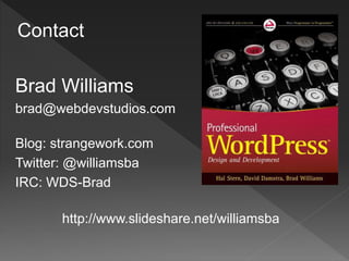 Contact

Brad Williams
brad@webdevstudios.com

Blog: strangework.com
Twitter: @williamsba
IRC: WDS-Brad

       http://www.slideshare.net/williamsba
 