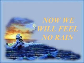 NOW WE WILL FEEL NO RAIN 