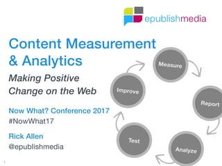 Measure
Report
Analyze
Test
Improve
1
Rick Allen
@epublishmedia
Content Measurement  
& Analytics
Making Positive  
Change on the Web
Now What? Conference 2017
#NowWhat17
 