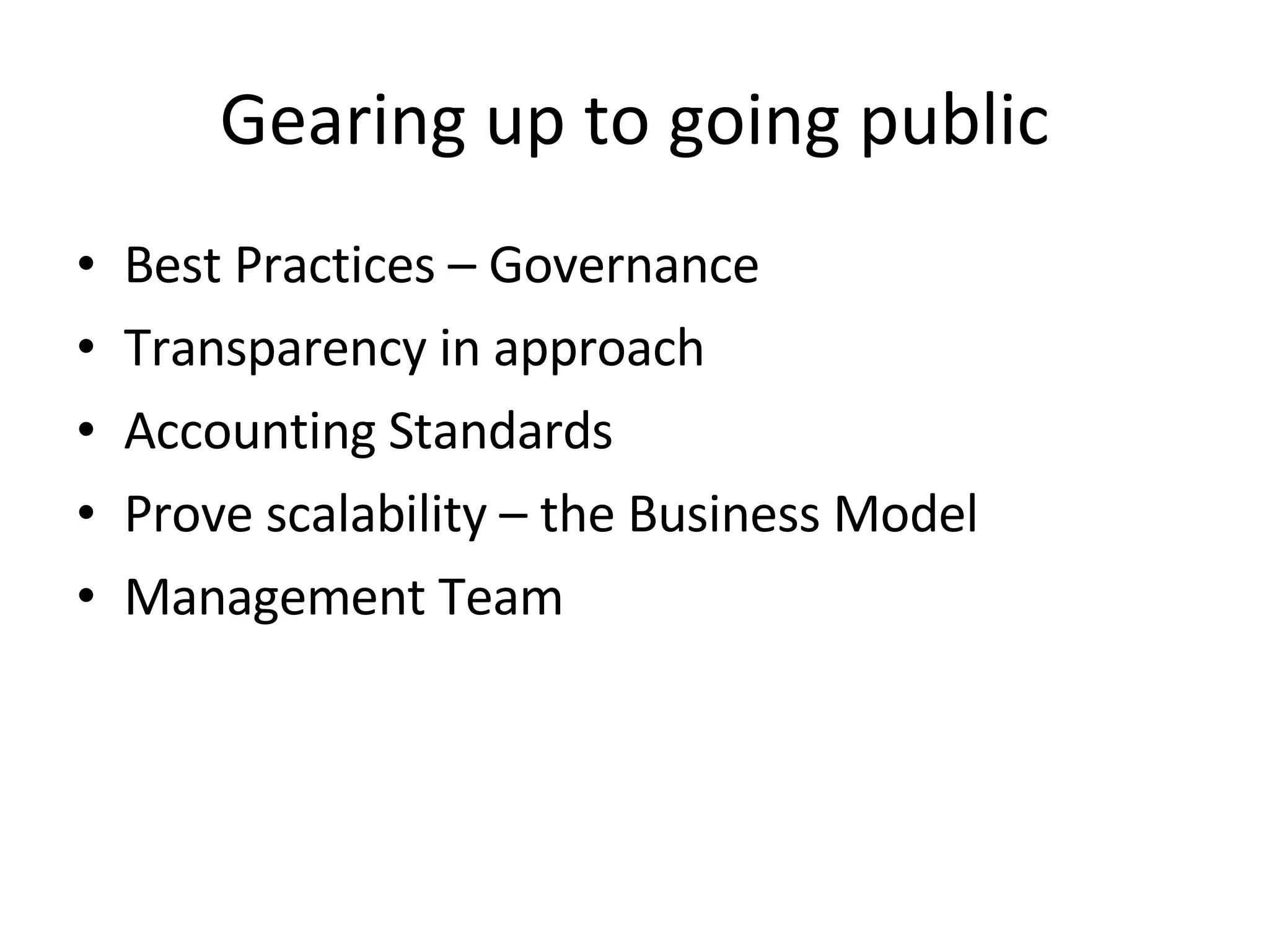Gearing up to going public Best Practices – Governance Transparency in approach Accounting Standards Prove scalability – the Business Model Management Team 