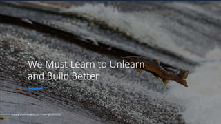 .
We Must Learn to Unlearn
and Build Better
Supply Chain Insights LLC. Copyright © 2022
 