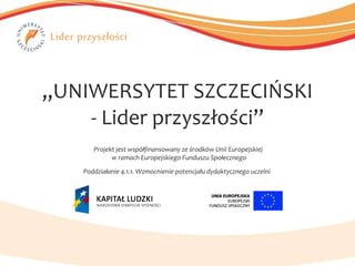 „ UNIWERSYTET SZCZECIŃSKI - Lider przyszłości” Poddziałanie 4.1.1. Wzmocnienie potencjału dydaktycznego uczelni  Projekt jest współfinansowany ze środków Unii Europejskiej  w ramach Europejskiego Funduszu Społecznego 