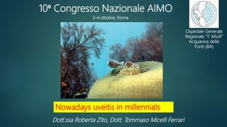 10⁰ Congresso Nazionale AIMO
3-4 ottobre, Roma
Nowadays uveitis in millennials
Dott.ssa Roberta Zito, Dott. Tommaso Micelli Ferrari
Ospedale Generale
Regionale ‘’F. Miulli’’
Acquaviva delle
Fonti (BA)
 