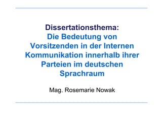 Dissertationsthema:
Die Bedeutung von
Vorsitzenden in der Internen
Kommunikation innerhalb ihrer
Parteien im deutschen
Sprachraum
Mag. Rosemarie Nowak
 