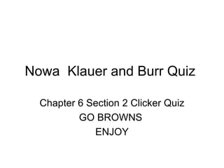 Nowa  Klauer and Burr Quiz  Chapter 6 Section 2 Clicker Quiz GO BROWNS  ENJOY 