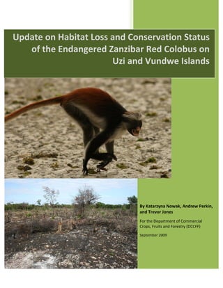 By Katarzyna Nowak, Andrew Perkin,
and Trevor Jones
For the Department of Commercial
Crops, Fruits and Forestry (DCCFF)
September 2009
Update on Habitat Loss and Conservation Status
of the Endangered Zanzibar Red Colobus on
Uzi and Vundwe Islands
 