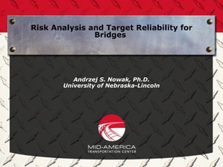 Risk Analysis and Target Reliability for
               Bridges




           Andrzej S. Nowak, Ph.D.
        University of Nebraska-Lincoln
 