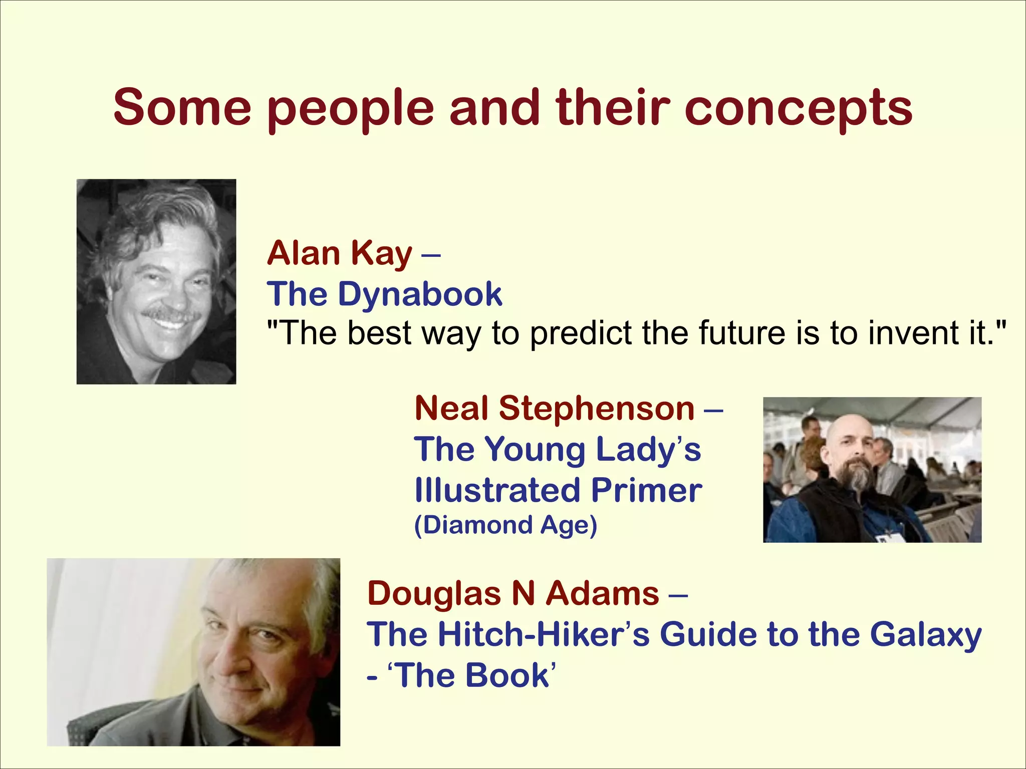 Some people and their concepts
Alan Kay –
The Dynabook
"The best way to predict the future is to invent it."
Neal Stephenson –
The Young Lady’s
Illustrated Primer
(Diamond Age)

Douglas N Adams –
The Hitch-Hiker’s Guide to the Galaxy
- ‘The Book’

 