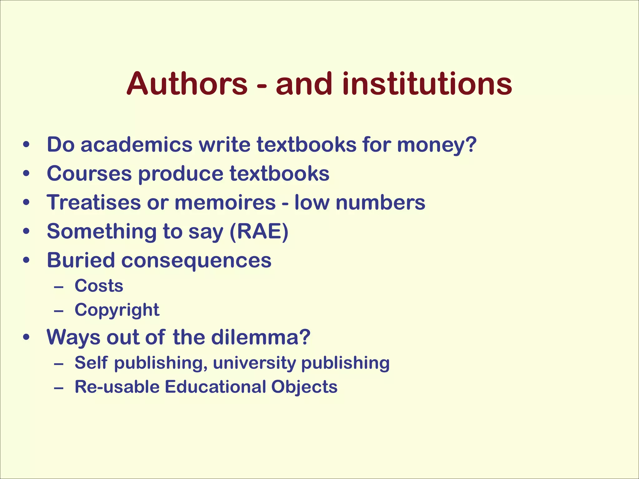 Authors - and institutions
•
•
•
•
•

Do academics write textbooks for money?
Courses produce textbooks
Treatises or memoires - low numbers
Something to say (RAE)
Buried consequences
– Costs
– Copyright

• Ways out of the dilemma?
– Self publishing, university publishing
– Re-usable Educational Objects

 