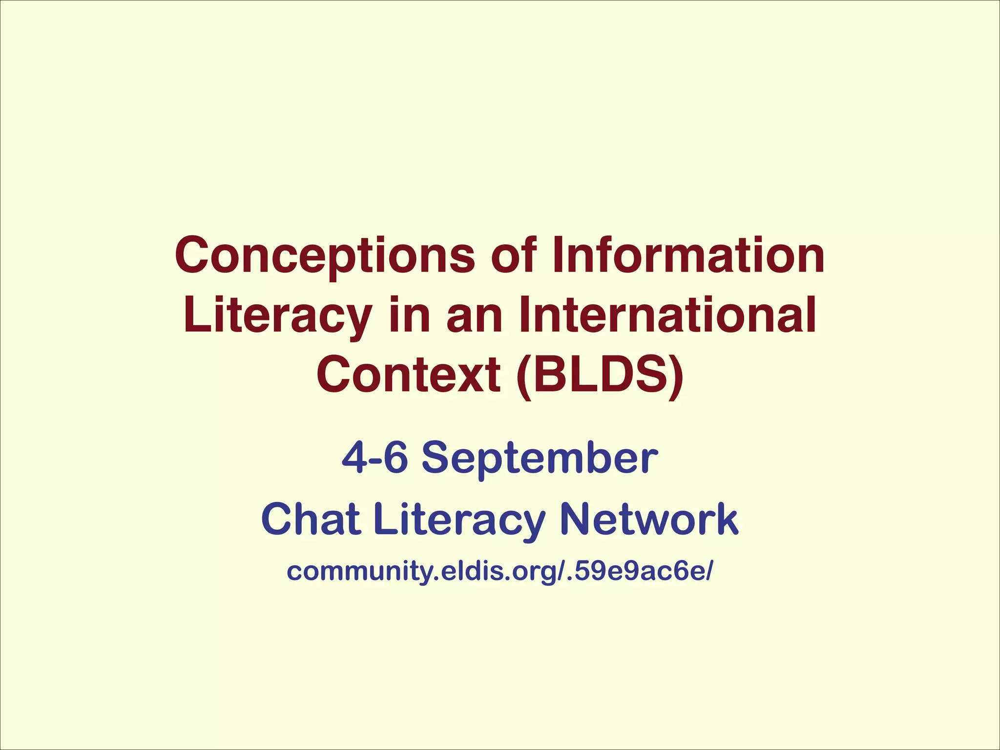 Conceptions of Information
Literacy in an International
Context (BLDS)
4-6 September
Chat Literacy Network
community.eldis.org/.59e9ac6e/

 