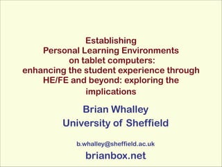 Establishing  
Personal Learning Environments 
on tablet computers:  
enhancing the student experience through
HE/FE and beyond: exploring the
implications 

Brian Whalley
University of Sheffield
!
b.whalley@sheffield.ac.uk

brianbox.net

 